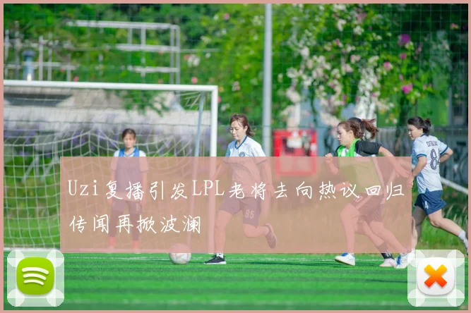 Uzi复播引发LPL老将去向热议回归传闻再掀波澜